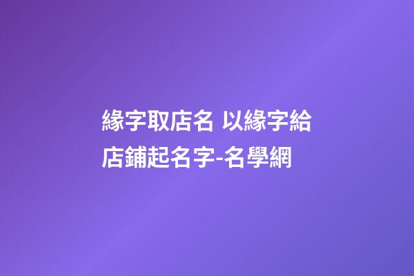 緣字取店名 以緣字給店鋪起名字-名學網